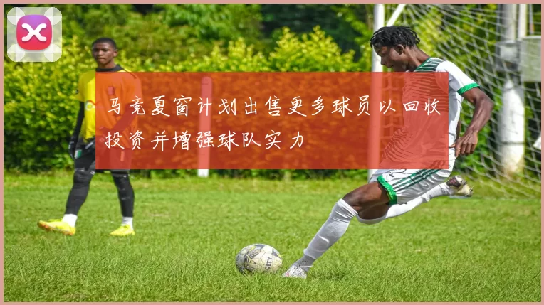 马竞夏窗计划出售更多球员以回收投资并增强球队实力