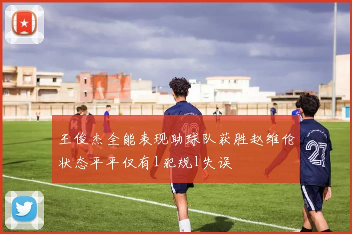 王俊杰全能表现助球队获胜赵维伦状态平平仅有1犯规1失误