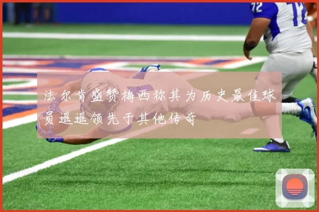 法尔肯盛赞梅西称其为历史最佳球员遥遥领先于其他传奇