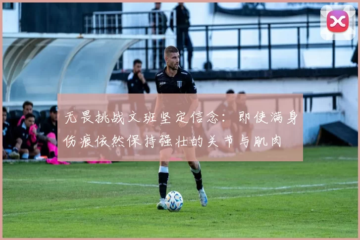 无畏挑战文班坚定信念：即使满身伤痕依然保持强壮的关节与肌肉