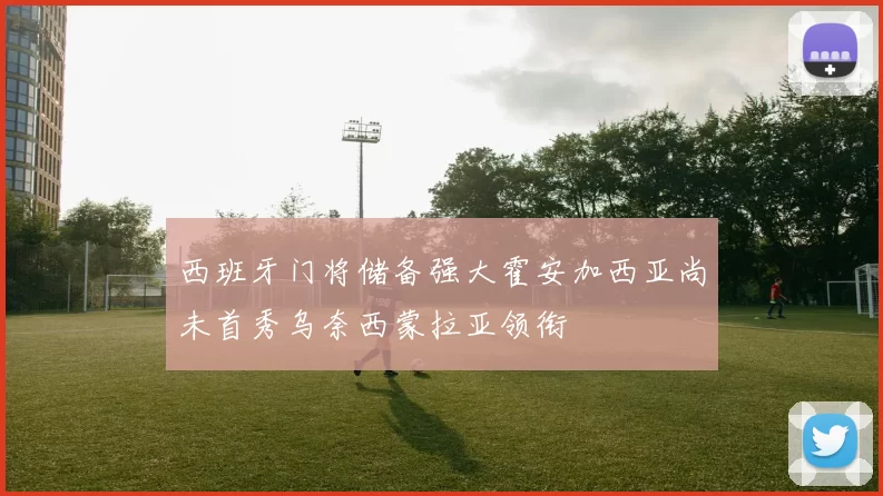 西班牙门将储备强大霍安加西亚尚未首秀乌奈西蒙拉亚领衔
