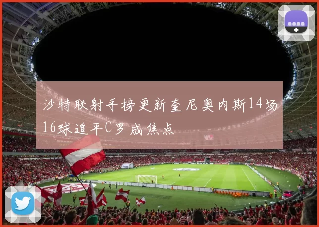 沙特联射手榜更新奎尼奥内斯14场16球追平C罗成焦点