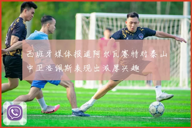西班牙媒体报道阿尔瓦赛特对泰山中卫洛佩斯表现出浓厚兴趣