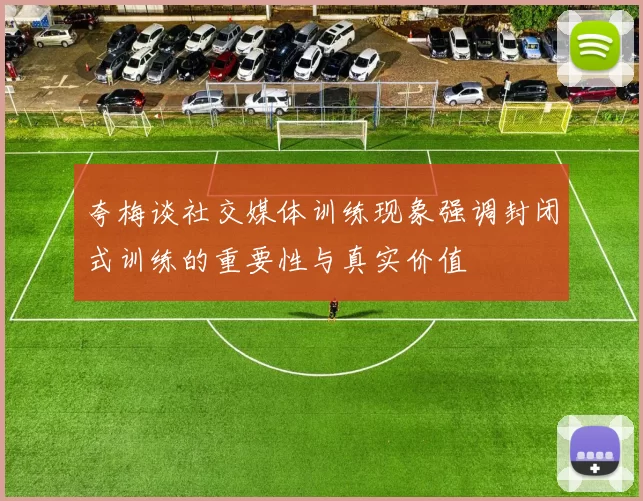 夸梅谈社交媒体训练现象强调封闭式训练的重要性与真实价值
