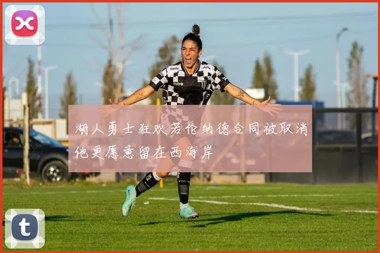 湖人勇士狂欢若伦纳德合同被取消他更愿意留在西海岸